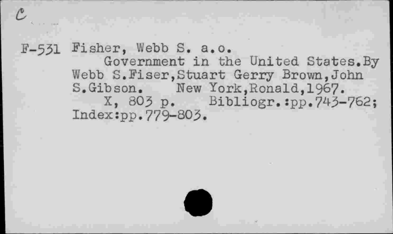 ﻿F-551 Fisher, Webb S. a.o.
Government in the United States.By Webb S. Riser,Stuart Gerry Brown,John S.Gibson. New York,Ronald,1967«
X, 803 p. Bibliogr.:pp.743-762;
Index;pp.779-805.
